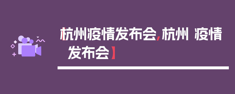 【杭州疫情发布会,杭州 疫情 发布会】