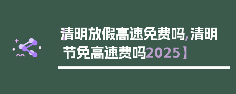 【清明放假高速免费吗,清明节免高速费吗2025】