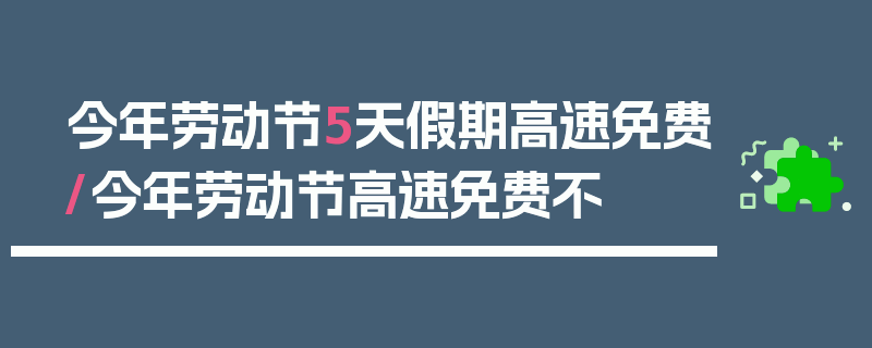 今年劳动节5天假期高速免费/今年劳动节高速免费不