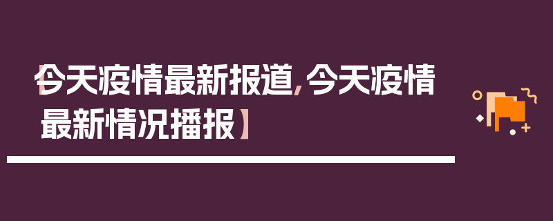 【今天疫情最新报道,今天疫情最新情况播报】