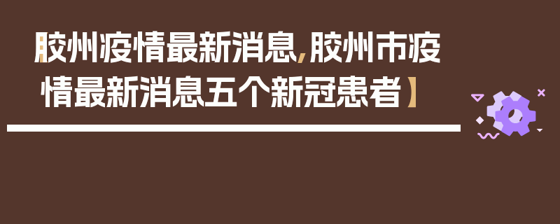 【胶州疫情最新消息,胶州市疫情最新消息五个新冠患者】