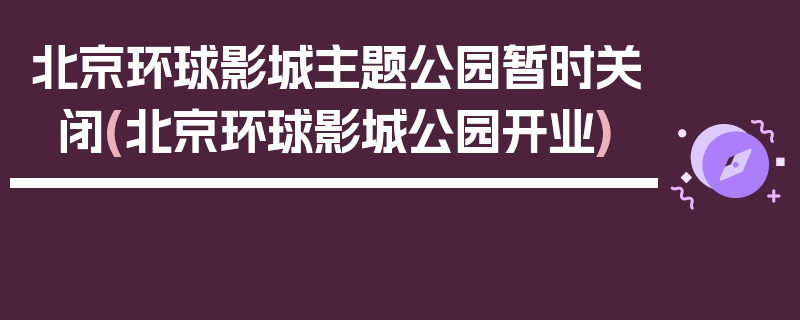 北京环球影城主题公园暂时关闭(北京环球影城公园开业)