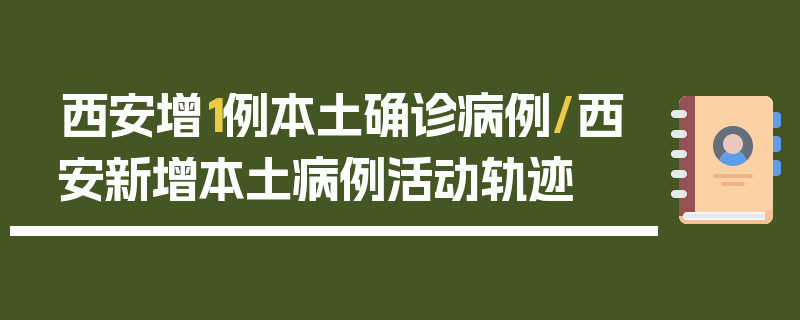 西安增1例本土确诊病例/西安新增本土病例活动轨迹