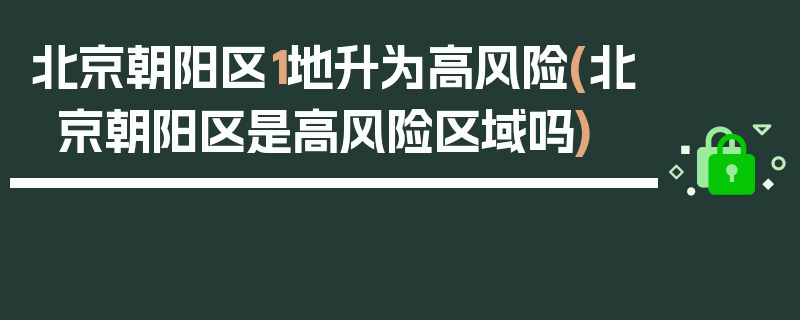 北京朝阳区1地升为高风险(北京朝阳区是高风险区域吗)