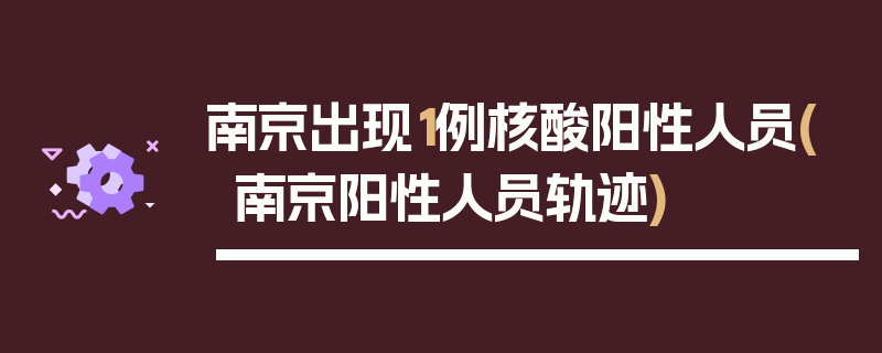 南京出现1例核酸阳性人员(南京阳性人员轨迹)
