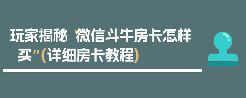 玩家揭秘“微信斗牛房卡怎样买”(详细房卡教程)