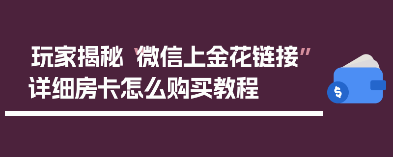 玩家揭秘“微信上金花链接”详细房卡怎么购买教程