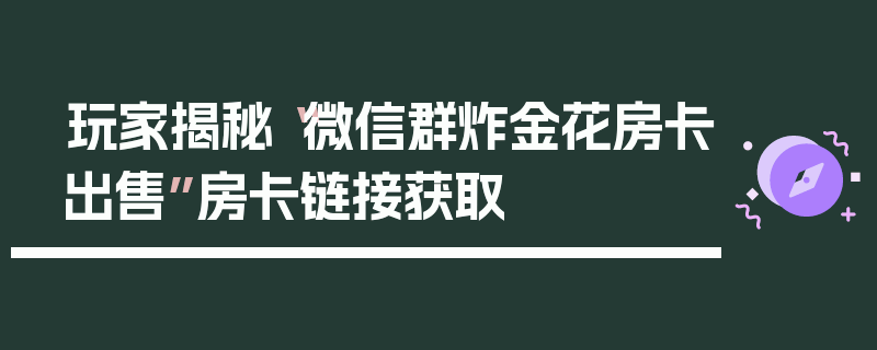 玩家揭秘“微信群炸金花房卡出售”房卡链接获取