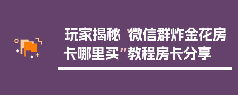 玩家揭秘“微信群炸金花房卡哪里买”教程房卡分享