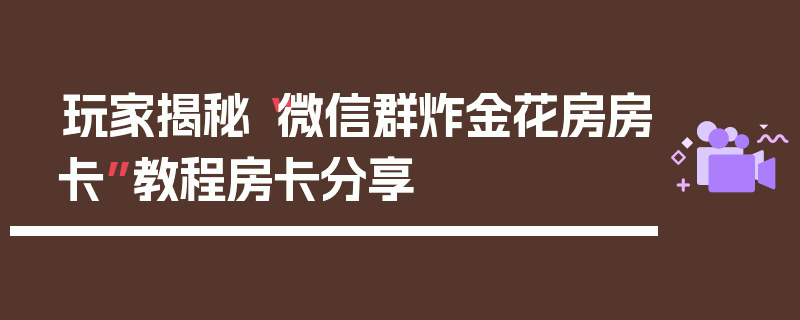 玩家揭秘“微信群炸金花房房卡”教程房卡分享