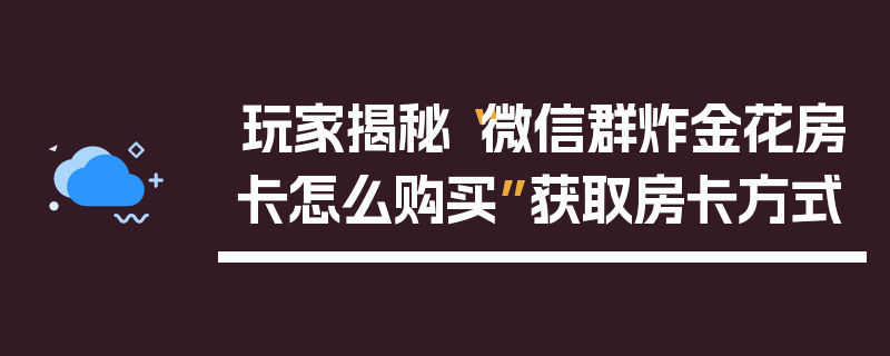 玩家揭秘“微信群炸金花房卡怎么购买”获取房卡方式