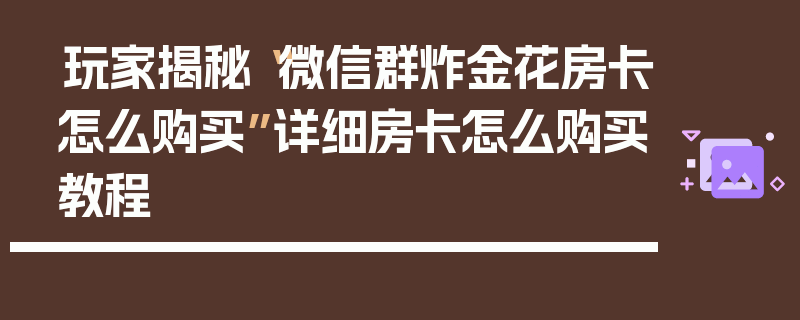 玩家揭秘“微信群炸金花房卡怎么购买”详细房卡怎么购买教程