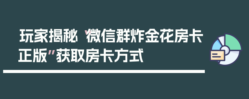 玩家揭秘“微信群炸金花房卡正版”获取房卡方式