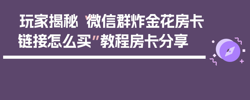 玩家揭秘“微信群炸金花房卡链接怎么买”教程房卡分享