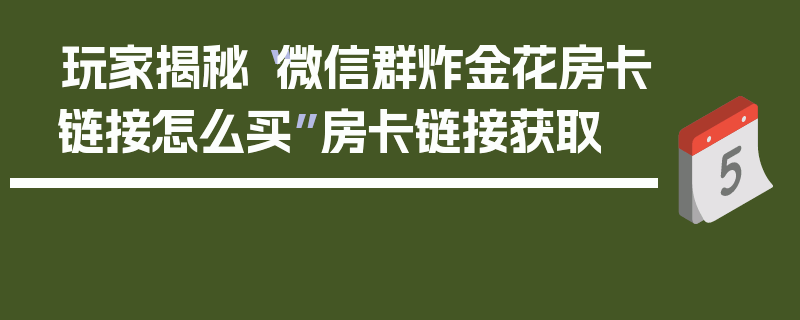 玩家揭秘“微信群炸金花房卡链接怎么买”房卡链接获取
