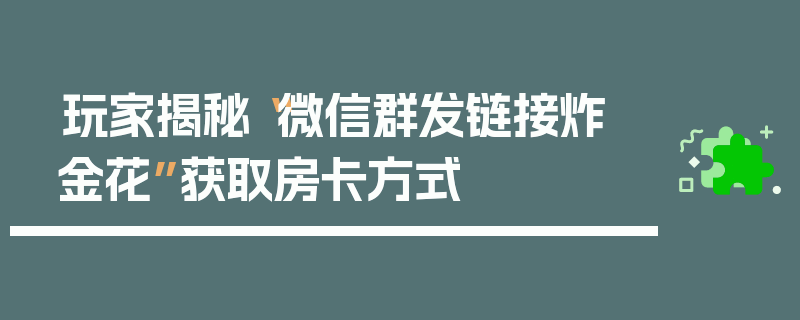 玩家揭秘“微信群发链接炸 金花”获取房卡方式