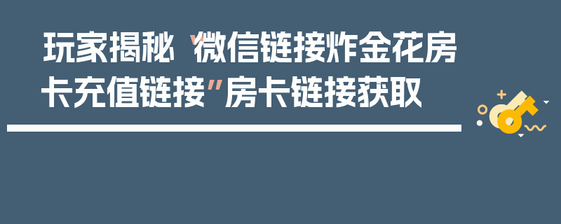 玩家揭秘“微信链接炸金花房卡充值链接”房卡链接获取