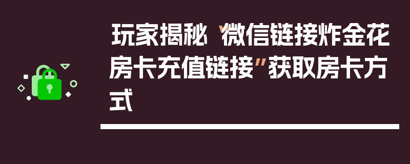 玩家揭秘“微信链接炸金花房卡充值链接”获取房卡方式
