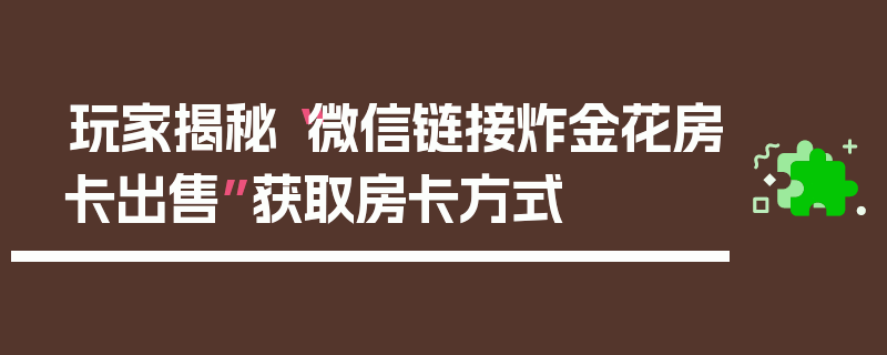 玩家揭秘“微信链接炸金花房卡出售”获取房卡方式