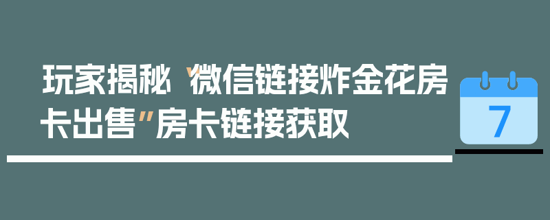 玩家揭秘“微信链接炸金花房卡出售”房卡链接获取