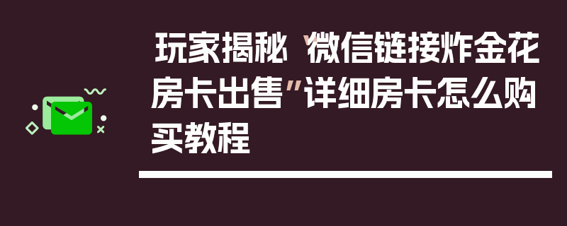 玩家揭秘“微信链接炸金花房卡出售”详细房卡怎么购买教程