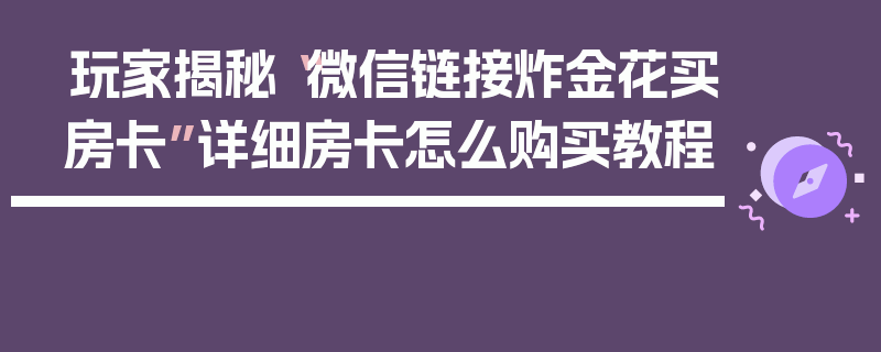 玩家揭秘“微信链接炸金花买房卡”详细房卡怎么购买教程