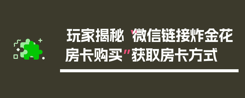 玩家揭秘“微信链接炸金花房卡购买”获取房卡方式