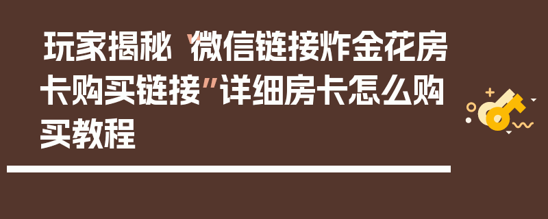 玩家揭秘“微信链接炸金花房卡购买链接”详细房卡怎么购买教程