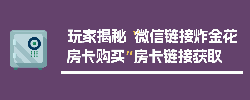 玩家揭秘“微信链接炸金花房卡购买”房卡链接获取