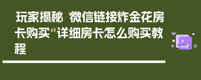 玩家揭秘“微信链接炸金花房卡购买”详细房卡怎么购买教程