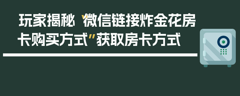 玩家揭秘“微信链接炸金花房卡购买方式”获取房卡方式