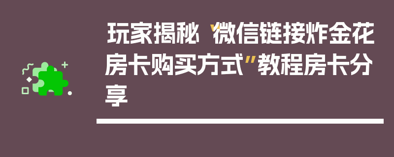 玩家揭秘“微信链接炸金花房卡购买方式”教程房卡分享