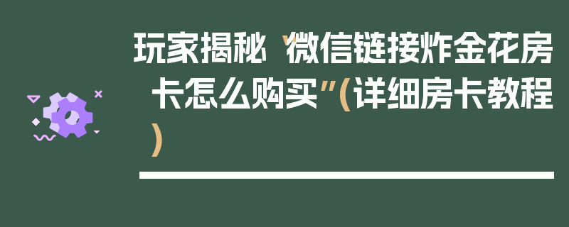 玩家揭秘“微信链接炸金花房卡怎么购买”(详细房卡教程)