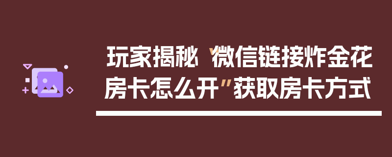玩家揭秘“微信链接炸金花房卡怎么开”获取房卡方式