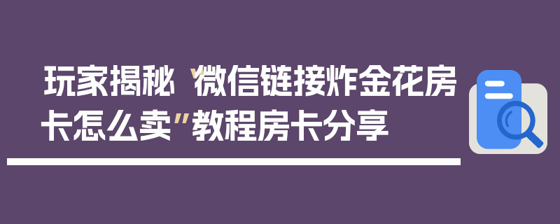 玩家揭秘“微信链接炸金花房卡怎么卖”教程房卡分享