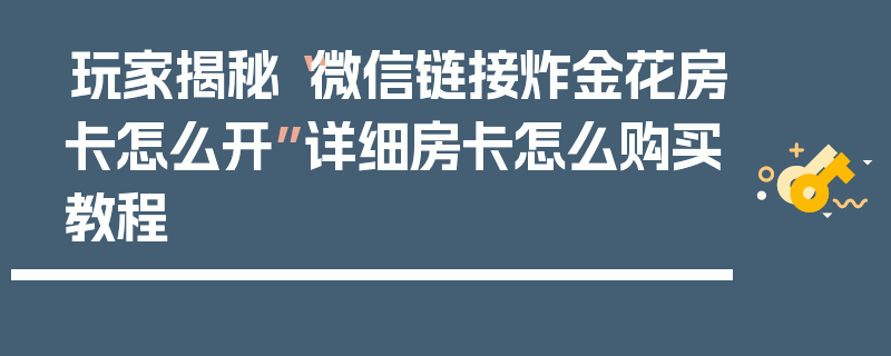 玩家揭秘“微信链接炸金花房卡怎么开”详细房卡怎么购买教程