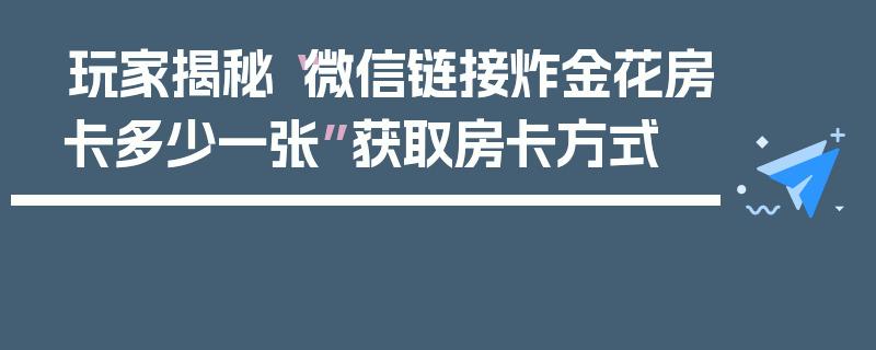 玩家揭秘“微信链接炸金花房卡多少一张”获取房卡方式