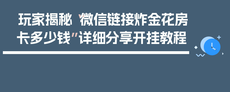 玩家揭秘“微信链接炸金花房卡多少钱”详细分享开挂教程