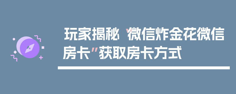 玩家揭秘“微信炸金花微信房卡”获取房卡方式