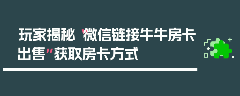 玩家揭秘“微信链接牛牛房卡出售”获取房卡方式