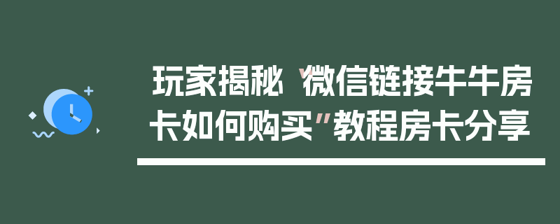 玩家揭秘“微信链接牛牛房卡如何购买”教程房卡分享
