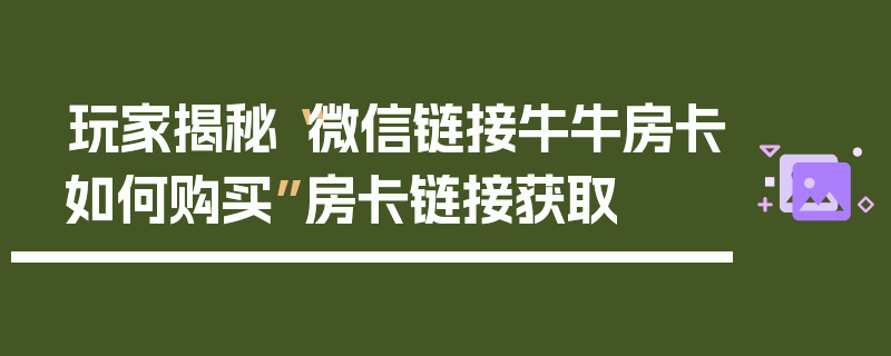 玩家揭秘“微信链接牛牛房卡如何购买”房卡链接获取