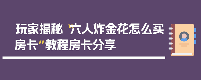 玩家揭秘“六人炸金花怎么买房卡”教程房卡分享