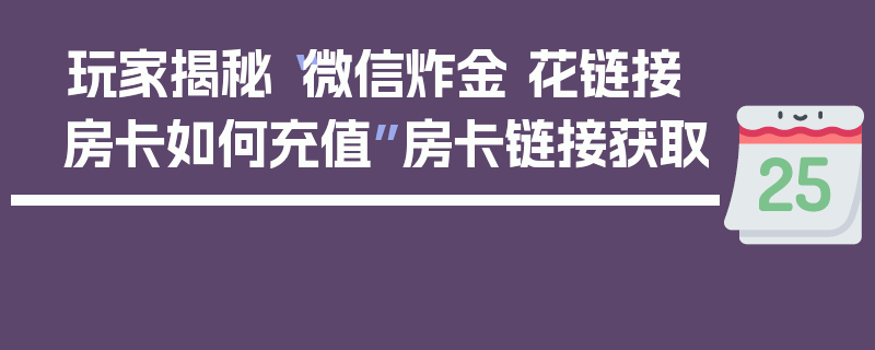 玩家揭秘“微信炸金 花链接房卡如何充值”房卡链接获取