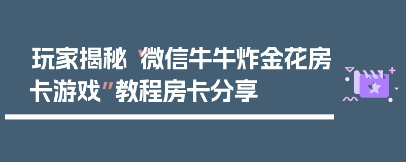 玩家揭秘“微信牛牛炸金花房卡游戏”教程房卡分享