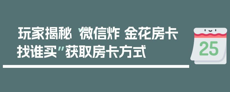 玩家揭秘“微信炸·金花房卡找谁买”获取房卡方式