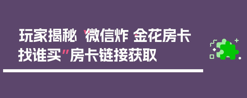 玩家揭秘“微信炸·金花房卡找谁买”房卡链接获取