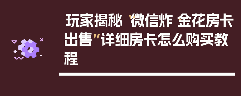 玩家揭秘“微信炸·金花房卡出售”详细房卡怎么购买教程