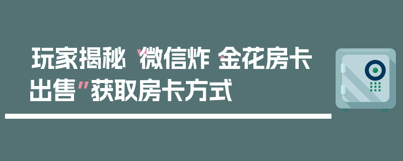 玩家揭秘“微信炸·金花房卡出售”获取房卡方式