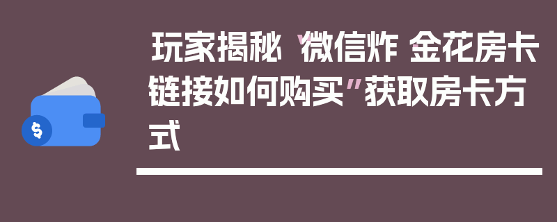 玩家揭秘“微信炸·金花房卡链接如何购买”获取房卡方式